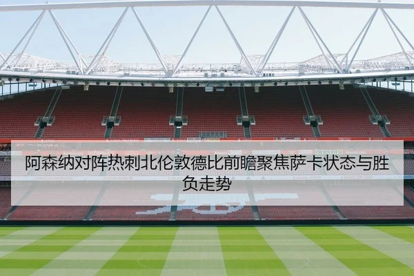 阿森纳对阵热刺北伦敦德比前瞻聚焦萨卡状态与胜负走势