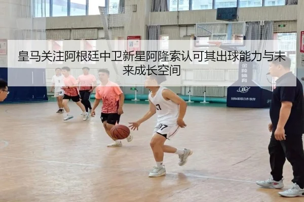皇马关注阿根廷中卫新星阿隆索认可其出球能力与未来成长空间
