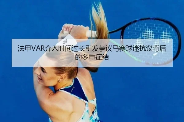 法甲VAR介入时间过长引发争议马赛球迷抗议背后的多重症结